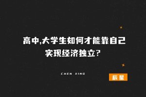 高中,大学生如何才能靠自己实现经济独立？价值很好-辰星